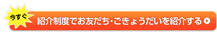 今すぐ・紹介制度でお友だち、ご兄弟をを紹介する